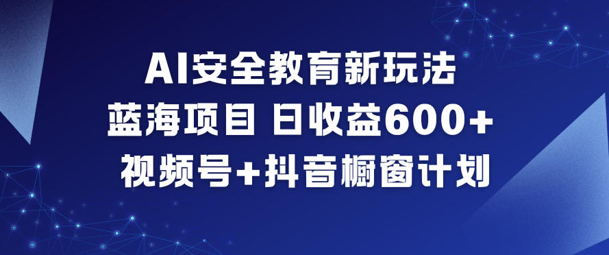 AI安全教育新玩法,蓝海项目,日收益6张+,视频号+抖音橱窗计划-大米网创