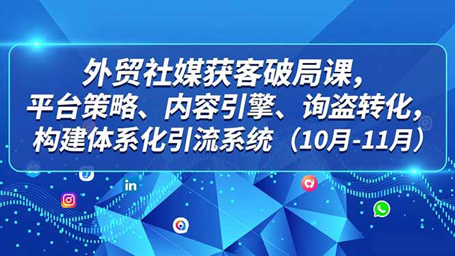 外贸 社媒获客破局课,平台策略、内容引擎、询盘转化,构建体系化引流系统(10月-11月)-大米网创
