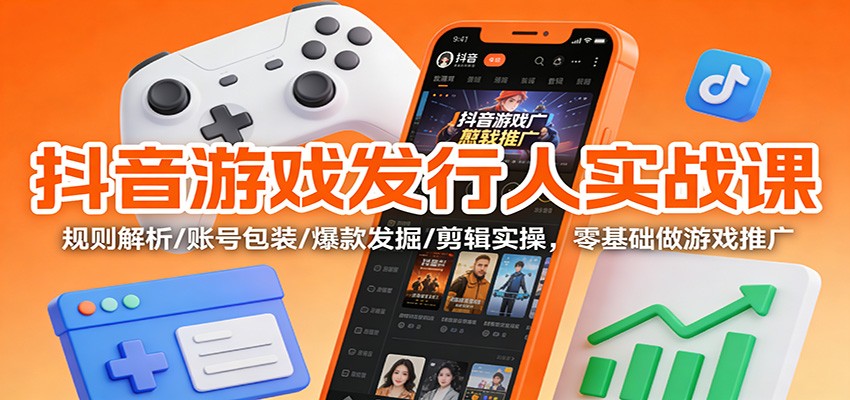 抖音游戏发行人实战课：规则解析/账号包装/爆款发掘 /剪辑实操，零基础做游戏推广-大米网创
