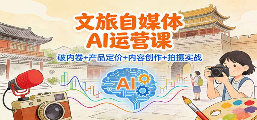 文旅自媒体AI运营课:破内卷+产品定价+内容创作+拍摄实战-大米网创