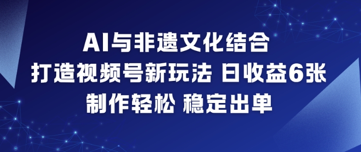 AI与非遗文化结合，打造视频号新玩法，日收益6张，制作轻松，稳定出单-大米网创