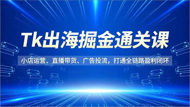 Tk出海掘金通关课,小店运营、直播带货、广告投流,打通全链路盈利闭环-大米网创
