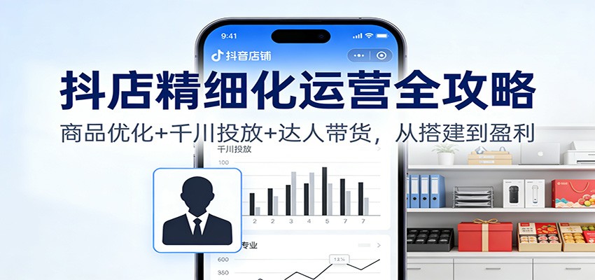 抖店精细化运营全攻略:商品优化+千川投放+ 达人带货,从搭建到盈利-大米网创