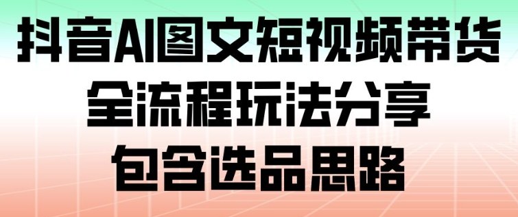 抖音AI图文短视频带货，全流程玩法分享，包含选品思路-大米网创