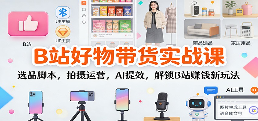 B站好物带货实战课：选品脚本，拍摄运营，AI提效，解锁B站赚钱新玩法-大米网创