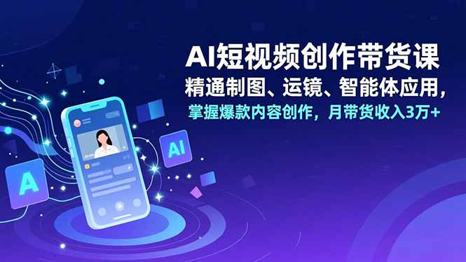 AI短视频创作带货课，精通制图、运镜、智能体应用，掌握爆款内容创作，月带货收入3万+-大米网创