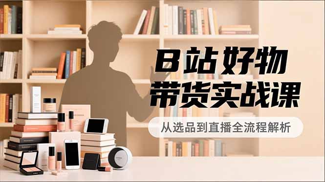B站好物带货实战课，账号定位、选品拍摄、运营变现，全流程教学，实现UP主月入过万-大米网创