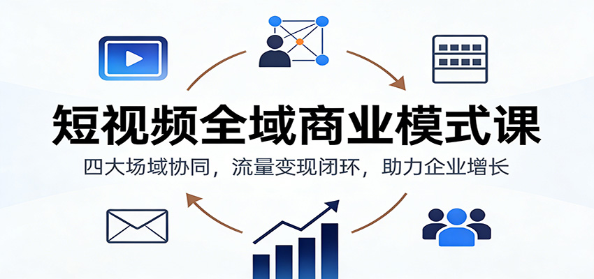 短视频全域商业模式课：四大场域协同，流量变现闭环，助力企业增长-大米网创