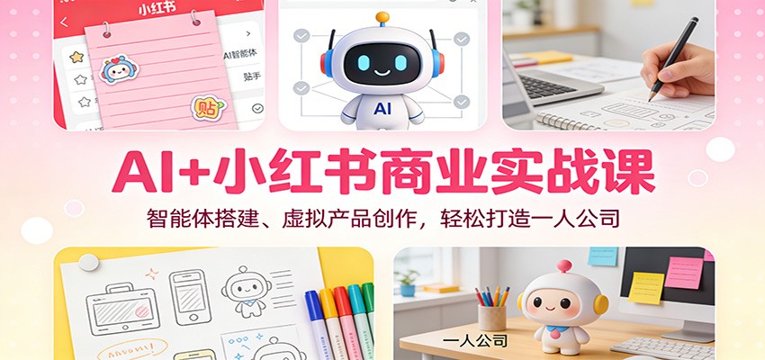 AI+小红书商业实战课：智能体搭建、虚拟产品创作，轻松打造一人公司-大米网创