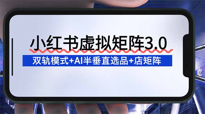 小红书虚拟矩阵3.0:双轨模式+AI半垂直选品+店矩阵-大米网创