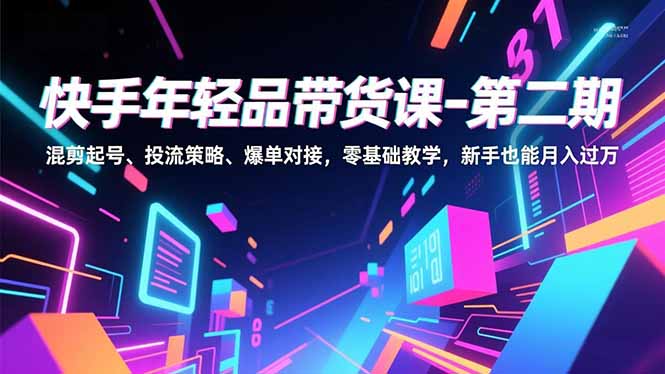 快手年轻品带货课-第二期，混剪起号、投流策略、爆单对接，零基础教学，新手也能月入过万-大米网创
