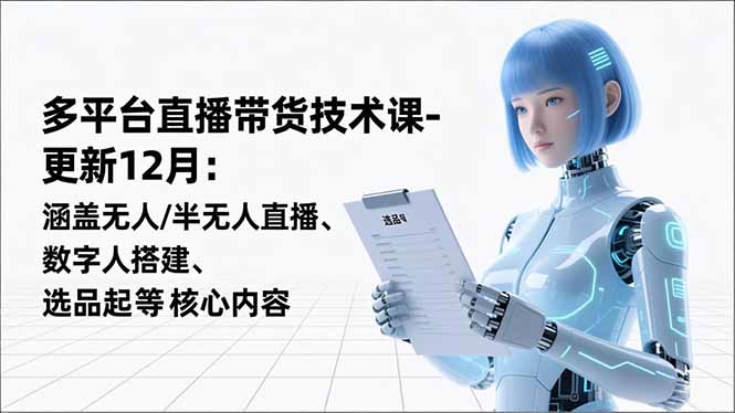 平台直播带货技术课-更新12月：涵盖无人/半无人直播、数字人搭建、选品起号等核心内容-大米网创