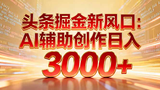 头条掘金新风口：AI辅助创作日入3000+，矩阵玩法当天启动隔天见效-大米网创
