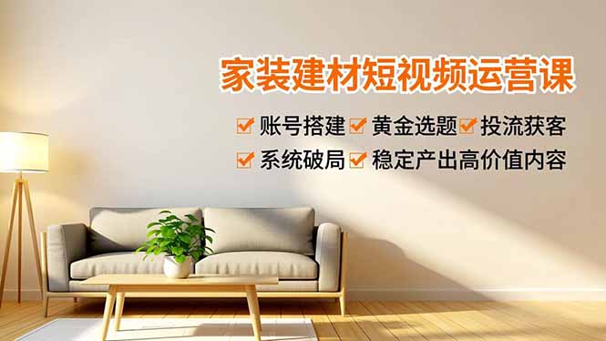 家装建材短视频运营课，账号搭建、黄金选题、投流获客，系统破局，稳定产出高价值内容-大米网创