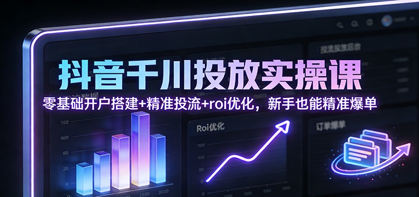 抖音千川投放实操课：零基础开户搭建+精准投流+roi优化，新手也能精准爆单-大米网创