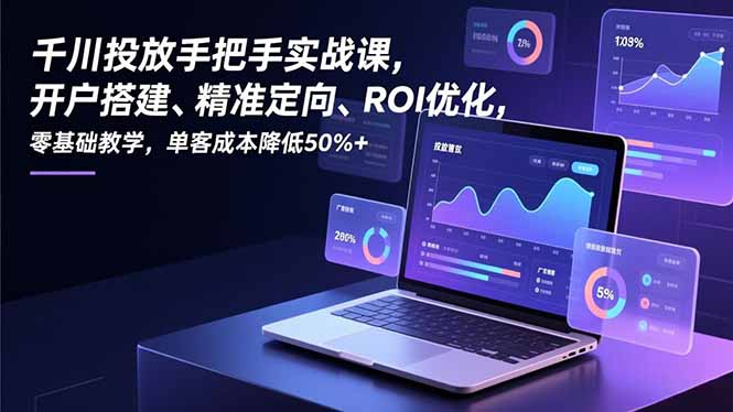千川投放手把手实战课，开户搭建、精准定向、ROI优化，零基础教学，单客成本降低50%+-大米网创