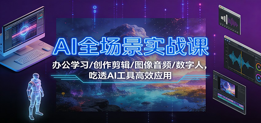 AI全场景实战课：办公学习/创作剪辑/图像音频/数字人，吃透AI工具高效应用-大米网创