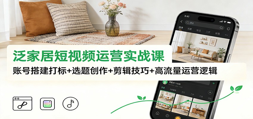 泛家居短视频运营实战课:账号搭建打标+选题创作+剪辑技巧+高流量运营逻辑-大米网创