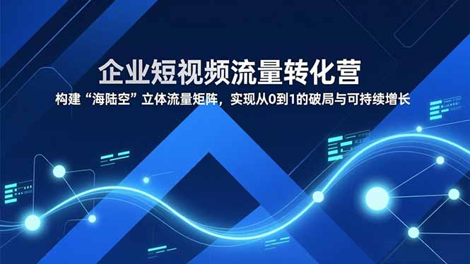 企业短视频流量转化营,构建“海陆空”立体流量矩阵,实现从0到1的破局与可持续增长-大米网创