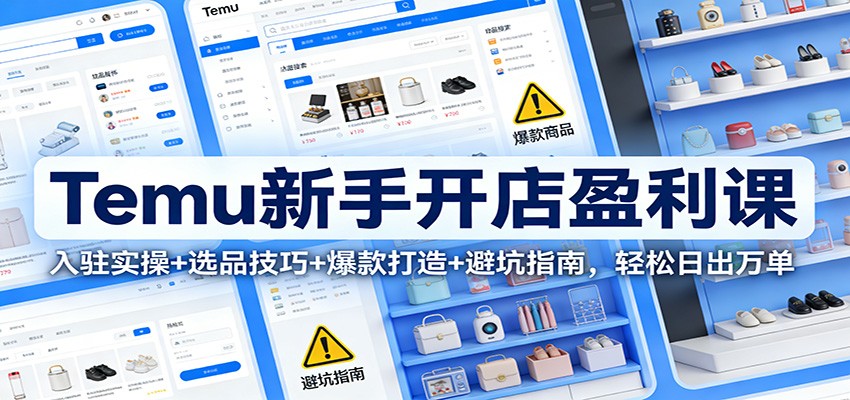 Temu新手开店盈利课：入驻实操+选品技巧+爆款打造+避坑指南，轻松日出万单-大米网创