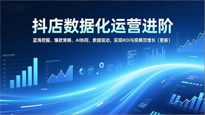抖店数据化运营进阶，蓝海挖掘、爆款策略、AI协同，数据驱动，实现ROI与规模双增长（更新）-大米网创