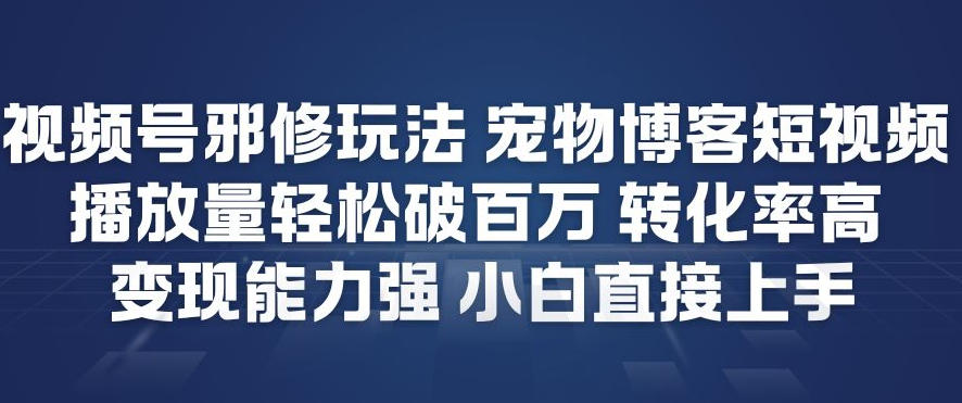 视频号邪修玩法宠物博客短视频，播放量轻松破百万，转化率高，变现能力强，小白直接上手-大米网创