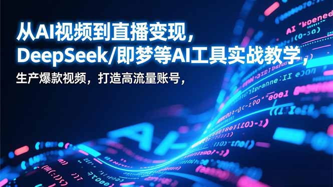从AI视频到直播变现，DeepSeek/即梦等AI工具实战教学，生产爆款视频，打造高流量账号-大米网创