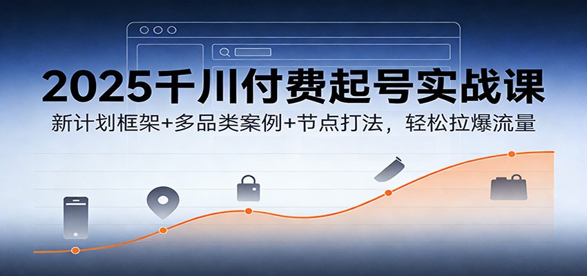2025千川付费起号实战课:新计划框架+多品类案例+节点打法,轻松拉爆流量-大米网创