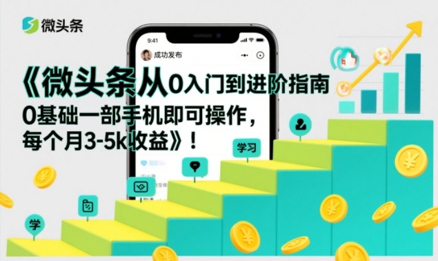 微头条从0入门到进阶指南,0基础一部手机即可操作,每个月3-5k收益-大米网创