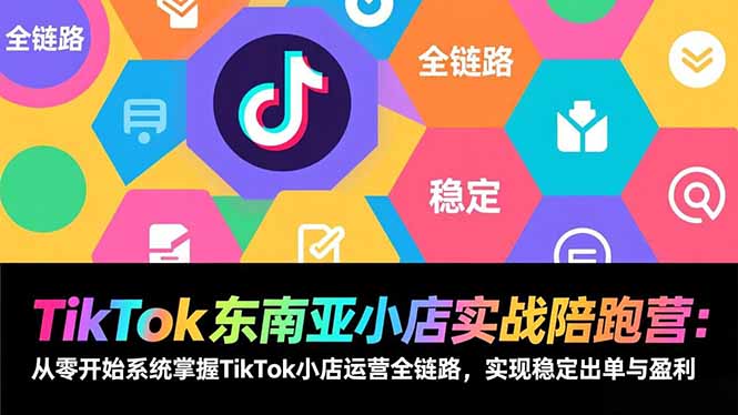 TikTok东南亚小店实战陪跑营：从零开始系统掌握TikTok小店运营全链路，实现稳定出单与盈利-大米网创