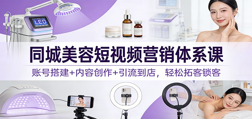 同城美容短视频营销体系课:账号搭建+内容创作+引流到店,轻松拓客锁客-大米网创