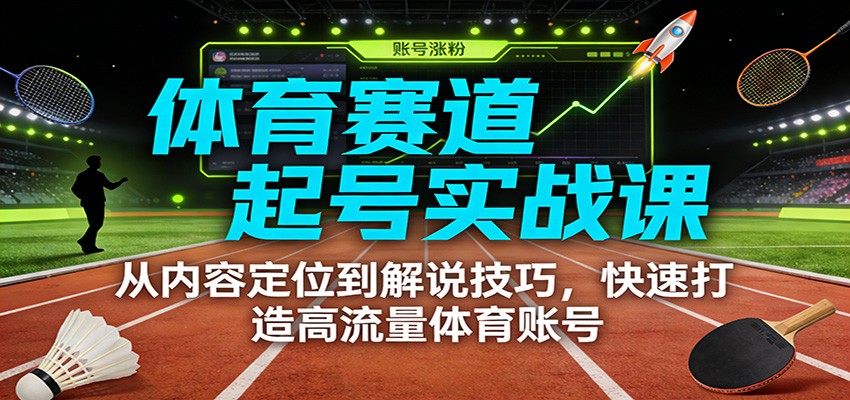 体育赛道起号实战课：从内容定位到解说技巧，快速打造高流量体育账号-大米网创