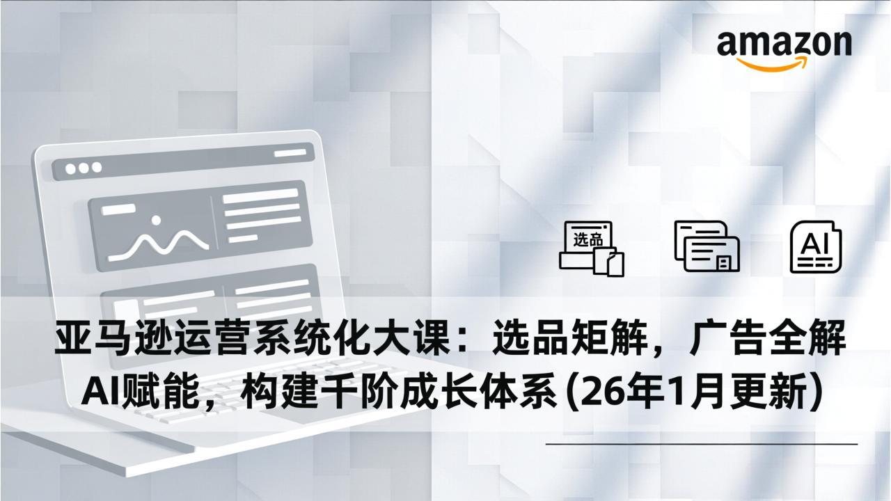 亚马逊运营系统化大课：选品矩阵，广告全解，AI赋能，构建千阶成长体系(26年1月更新)-大米网创