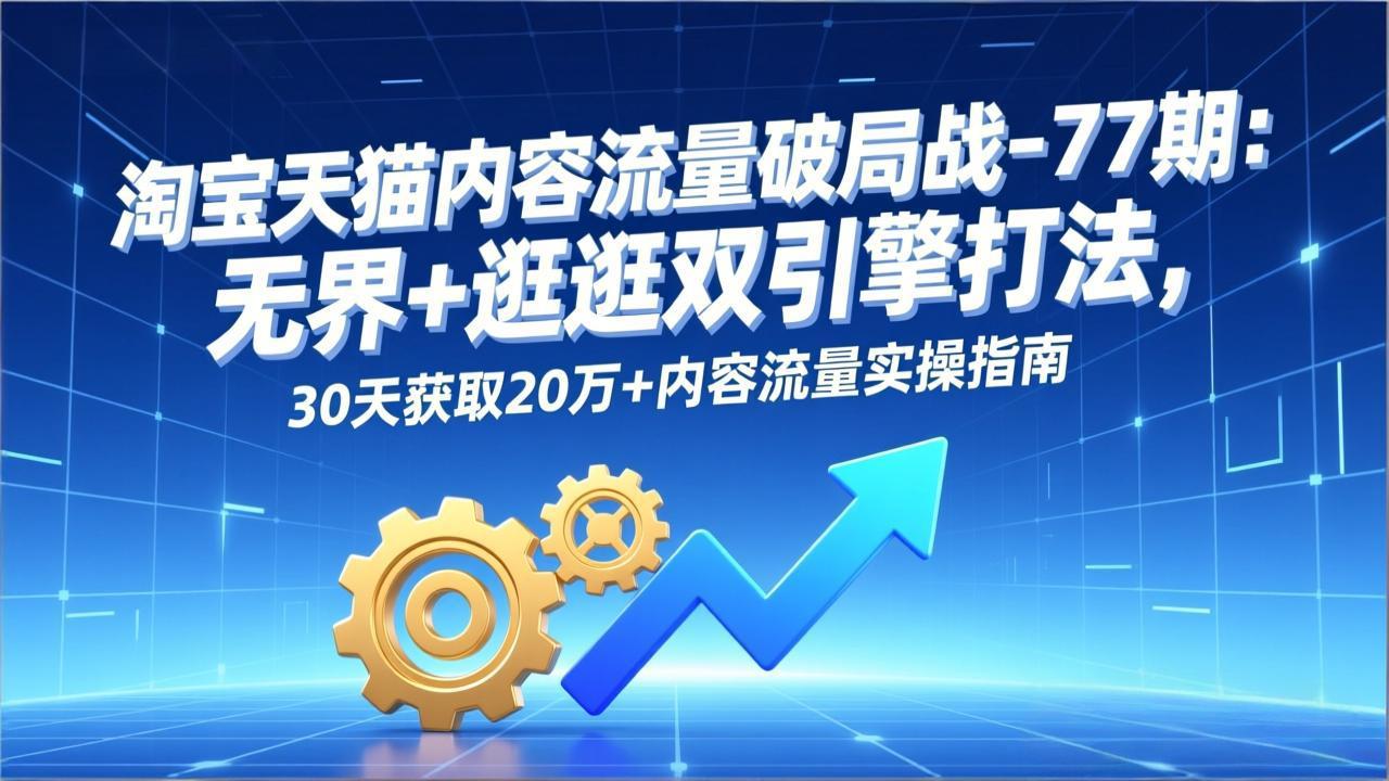 淘宝天猫内容流量破局战-77期：无界+逛逛双引擎打法，30天获取20万+内容流量实操指南-大米网创