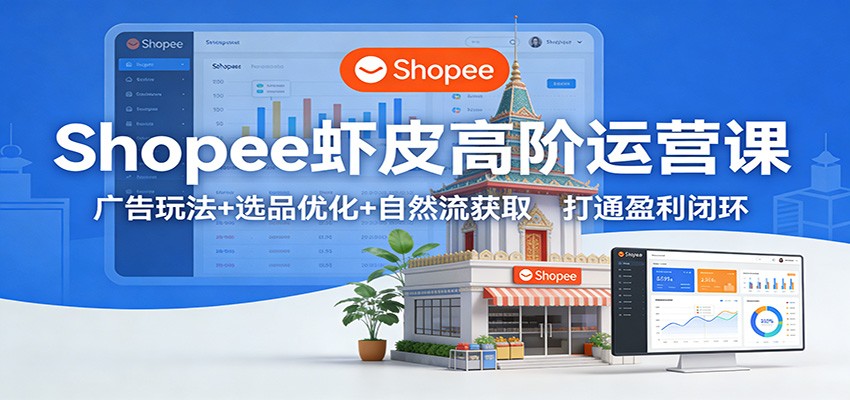 Shopee虾皮高阶运营课:广告玩法+选品优化+自然流获取,打通盈利闭环-大米网创