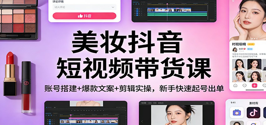 美妆抖音短视频带货课：账号搭建+爆款文案+剪辑实操，新手快速起号出单-大米网创