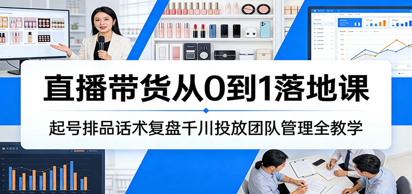 直播带货从0到1落地课：起号排品话术复盘千川投放团队管理全教学-大米网创