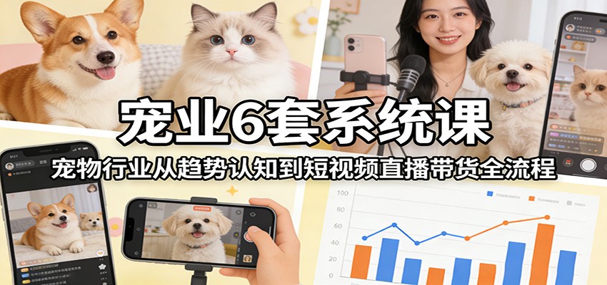 宠业6套系统课：宠物行业从趋势认知到短视频直播带货全流程-大米网创