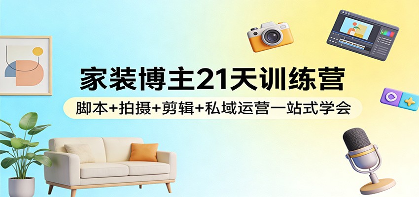 家装博主21天训练营：脚本+拍摄+剪辑+私域运营一站式学会-大米网创