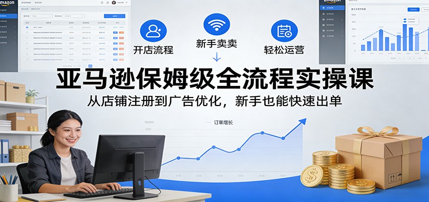 亚马逊保姆级全流程实操课:从店铺注册到广告优化,新手也能快速出单-大米网创