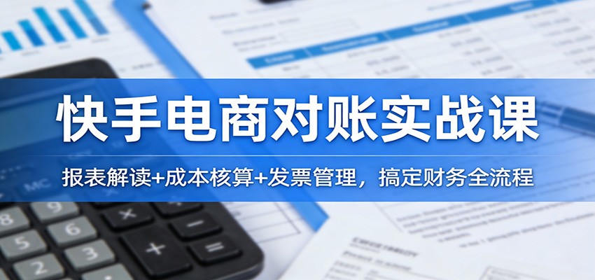 快手电商对账实战课：报表解读+成本核算+发票管理，搞定财务全流程-大米网创