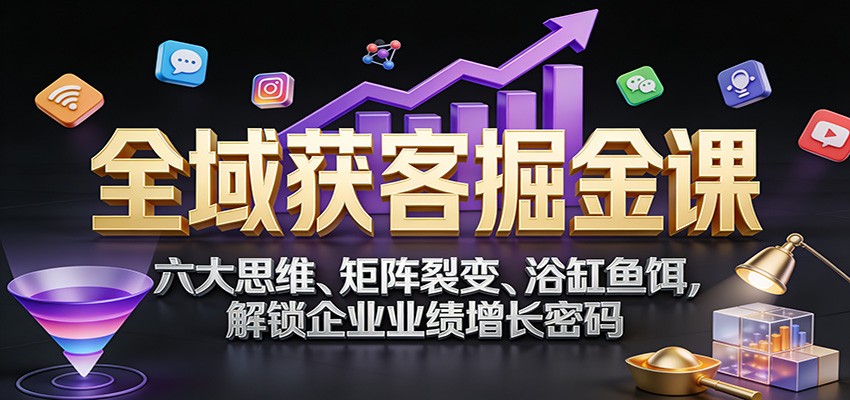 全域获客掘金课：六大思维、矩阵裂变、浴缸鱼饵，解锁企业业绩增长密码-大米网创