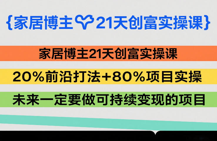 家居博主21天创富实操课，20%前沿打法+80%项目实操，未来一定要做可持续变现的项目-大米网创