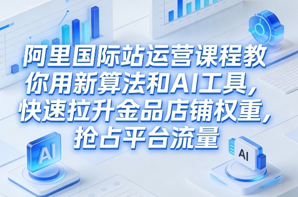 阿里国际站运营课程,教你用新算法和AI工具,快速拉升金品店铺权重,抢占平台流量(更新2026)-大米网创