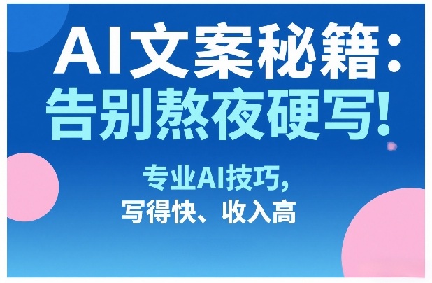 AI文案秘籍:告别熬夜硬写!专业AI技巧,写得快、收入高-大米网创
