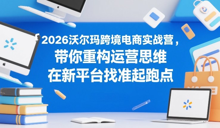 2026沃尔玛跨境电商实战营,带你重构运营思维,在新平台找准起跑点-大米网创