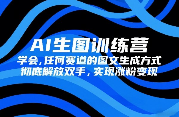 AI生图训练营,学会任何赛道的图文生成方式,彻底解放双手,实现涨粉变现-大米网创
