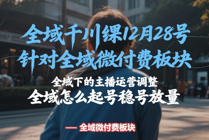 全域千川线下课12月28号,针对全域微付费板块,全域下的主播运营调整,全域怎么起号稳号放量-大米网创