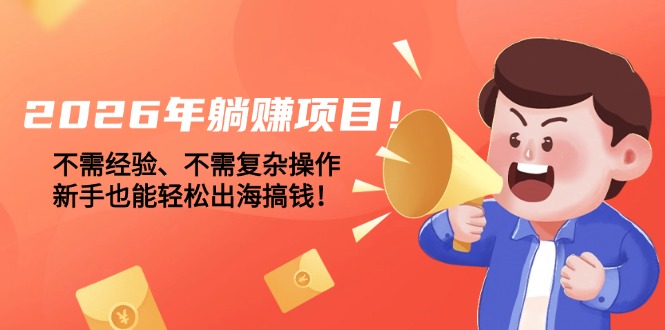 2026年躺赚项目！不需经验、不需复杂操作，新手也能轻松出海搞钱！-大米网创