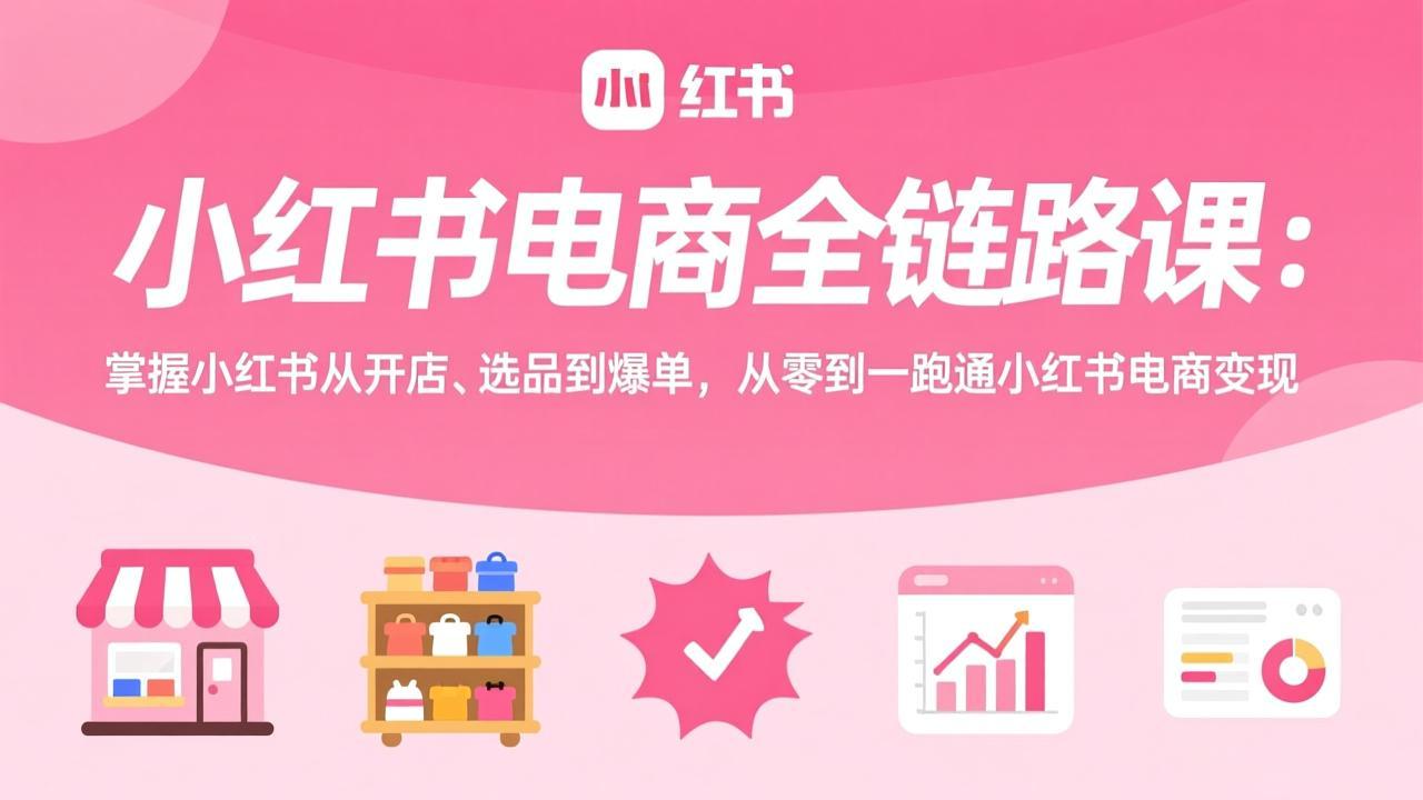 小红书电商全链路课:掌握小红书从开店、选品到爆单,从零到一跑通小红书电商变现-大米网创